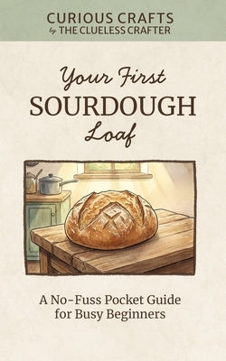 Your First Sourdough Loaf: A No-Fuss Pocket Guide for Busy Beginners: Sourdough Starter from Scratch, Easy No-Knead Bread Baking, Weekend Schedules, a by Crafter, Clueless