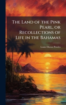 The Land of the Pink Pearl, or Recollections of Life in the Bahamas by Powles, Louis Diston