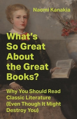What's So Great about the Great Books?: Why You Should Read Classic Literature (Even Though It Might Destroy You) by Kanakia, Naomi