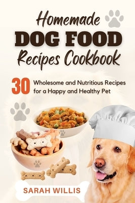 Homemade Dog Food Recipes Cookbook: 30 Wholesome and Nutritious Recipes for a Happy and Healthy Pet by Willis, Sarah