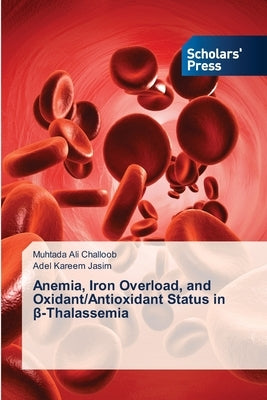 Anemia, Iron Overload, and Oxidant/Antioxidant Status in β-Thalassemia by Challoob, Muhtada Ali