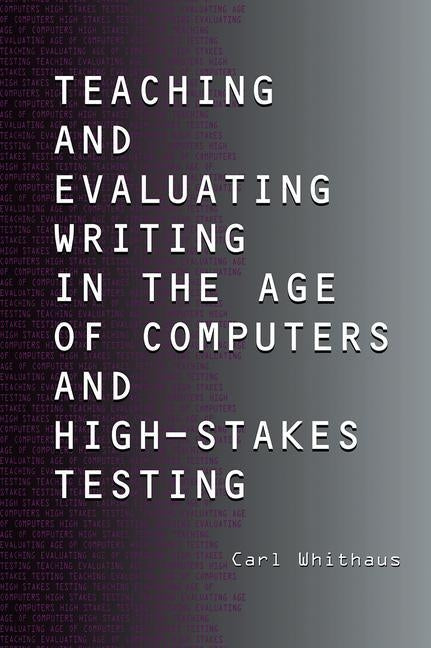 Teaching and Evaluating Writing in the Age of Computers and High-Stakes Testing by Whithaus, Carl