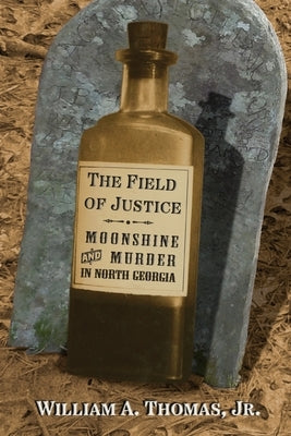 The Field of Justice: Moonshine and Murder In North Georgia by Thomas, William A., Jr.