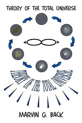 Theory of the Total Universe by Marvin G. Back, G. Back
