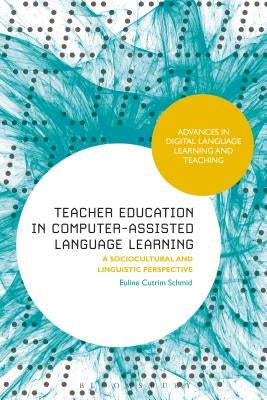 Teacher Education in Computer-Assisted Language Learning: A Sociocultural and Linguistic Perspective by Schmid, Euline Cutrim
