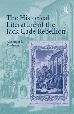 The Historical Literature of the Jack Cade Rebellion by Kaufman, Alexander L.