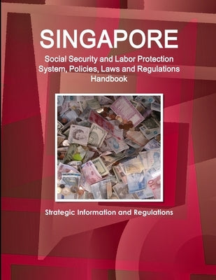 Singapore Social Security and Labor Protection System, Policies, Laws and Regulations Handbook - Strategic Information and Regulations by Ibp, Inc