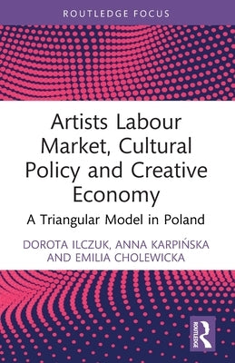 Artists Labour Market, Cultural Policy and Creative Economy: A Triangular Model in Poland by Ilczuk, Dorota
