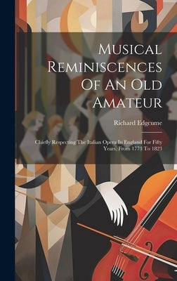 Musical Reminiscences Of An Old Amateur: Chiefly Respecting The Italian Opera In England For Fifty Years, From 1773 To 1823 by Edgcume, Richard