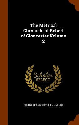 The Metrical Chronicle of Robert of Gloucester Volume 2 by Robert, Of Gloucester Fl 1260-1300