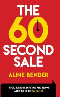 The 60-Second Sale: Avoid Burning Out, Save Time, and Become a Sales Elite by Bender, Aline