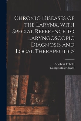 Chronic Diseases of the Larynx, With Special Reference to Laryngoscopic Diagnosis and Local Therapeutics by Tobold, Adelbert 1827-1907