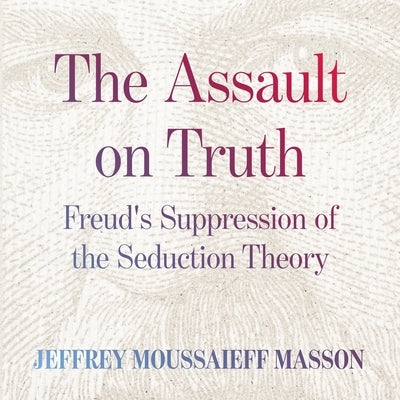 The Assault on Truth: Freud's Suppression of the Seduction Theory by Masson, Jeffrey Moussaieff