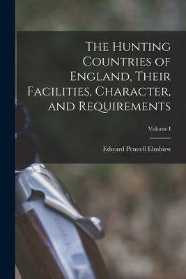 The Hunting Countries of England, Their Facilities, Character, and Requirements; Volume I by Elmhirst, Edward Pennell