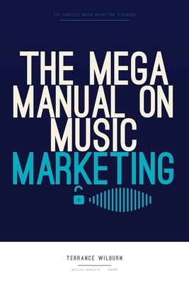 The Mega Manual on Music Marketing: The Complete Playbook for Selling Your Music and Getting Fans From Home by Wilburn, Terrance
