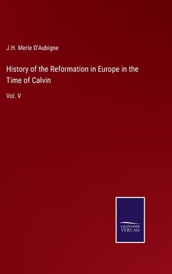 History of the Reformation in Europe in the Time of Calvin: Vol. V by D'Aubigne, J. H. Merle
