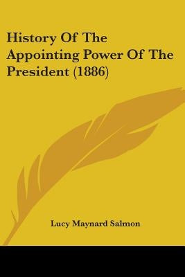 History Of The Appointing Power Of The President (1886) by Salmon, Lucy Maynard