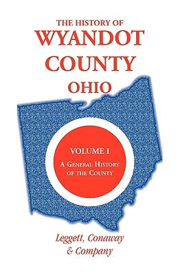 The History of Wyandot County, Ohio, Volume 1: A general history of the county by Leggett Conaway and Company