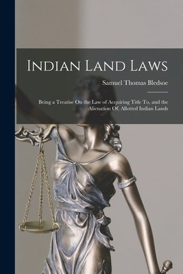 Indian Land Laws; Being a Treatise On the Law of Acquiring Title To, and the Alienation Of, Allotted Indian Lands by Bledsoe, Samuel Thomas