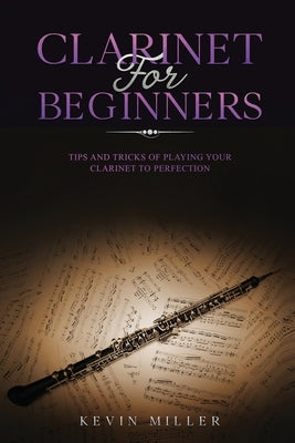 Clarinet for Beginners: Tips and Tricks of Playing your Clarinet to Perfection by Miller, Kevin