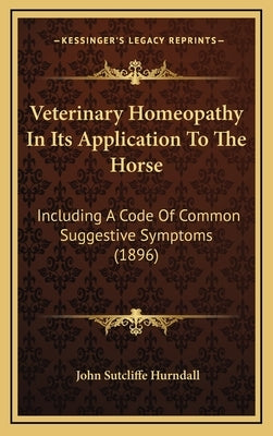 Veterinary Homeopathy In Its Application To The Horse: Including A Code Of Common Suggestive Symptoms (1896) by Hurndall, John Sutcliffe