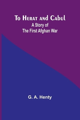 To Herat and Cabul: A Story of the First Afghan War by Henty, G. a.