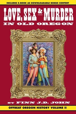 Love, Sex and Murder in Old Oregon: Offbeat Oregon History Vol. 2 by John, Finn J. D.