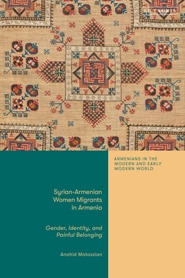 Syrian-Armenian Women Migrants in Armenia: Gender, Identity, and Painful Belonging by Matossian, Anahid