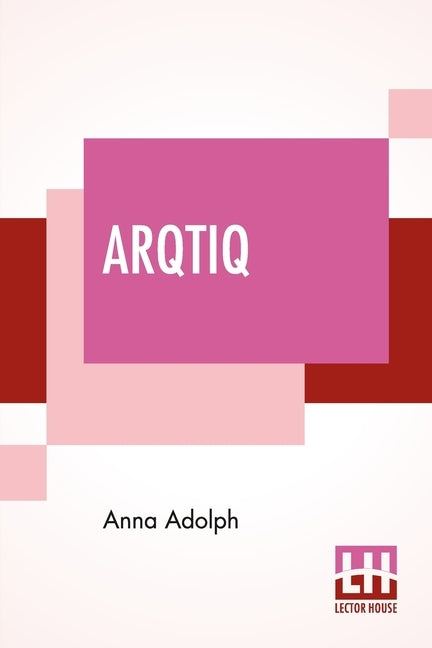 Arqtiq: A Study Of The Marvels At The North Pole by Adolph, Anna