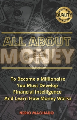 All about Money: To Become a Millionaire, You Must Develop Financial Intelligence And Learn How Money Works by Machado, Nerio