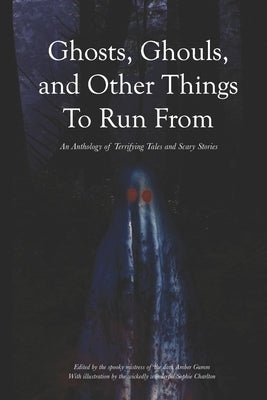 Ghosts, Ghouls, and Other Things to Run From: An Anthology of Terrifying Tales and Scary Stories by Gumm, Amber