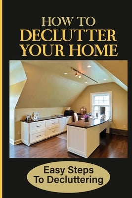 How To Declutter Your Home: Easy Steps To Decluttering: How To Clean A House Full Of Garbage by Olliver, Pasquale