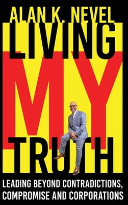 Living MY Truth: Leading Beyond Contradictions, Compromise and Corporations: Leading Beyond Contradictions, Compromise and Corporations, by Nevel, Alan K.