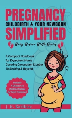 Pregnancy Childbirth & Your Newborn Simplified: A Compact Handbook for Expectant Moms Covering Conception & Labor to Birthing & Beyond by Karliese, Jk