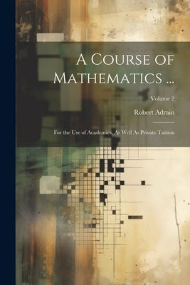 A Course of Mathematics ...: For the Use of Academies, As Well As Private Tuition; Volume 2 by Adrain, Robert