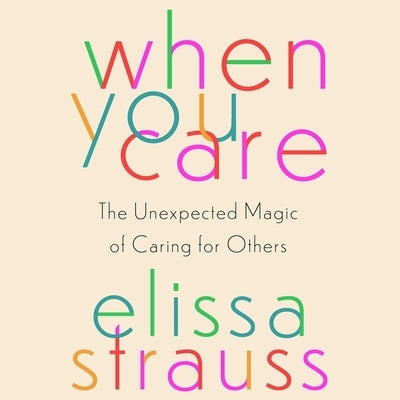 When You Care: The Unexpected Magic of Caring for Others by Strauss, Elissa