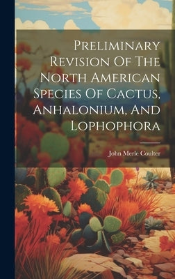 Preliminary Revision Of The North American Species Of Cactus, Anhalonium, And Lophophora by Coulter, John Merle