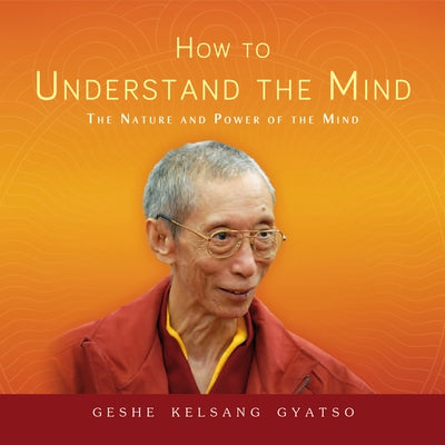 How to Understand the Mind: The Nature and Power of the Mind by Gyatso, Geshe Kelsang