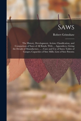 Saws: The History, Development, Action, Classification, and Comparison of Saws of All Kinds, With ... Appendices, Giving the by Grimshaw, Robert