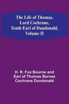 The Life of Thomas, Lord Cochrane, Tenth Earl of Dundonald, Volume II by R Fox Bourne and Earl of Thomas Barn
