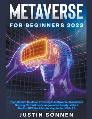 Metaverse For Beginners 2022 The Ultimate Guide on Investing In Metaverse, Blockchain Gaming, Virtual Lands, Augmented Reality, Virtual Reality, NFT, by Sonnen, Justin