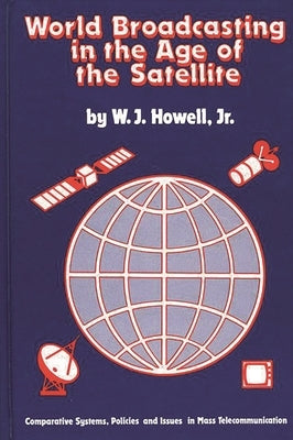 World Broadcasting in the Age of the Satellite: Comparative Systems, Policies and Issues in Mass Telecommunication by Howell, W. J.