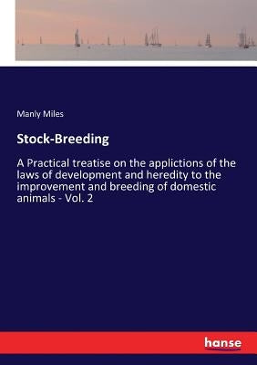 Stock-Breeding: A Practical treatise on the applictions of the laws of development and heredity to the improvement and breeding of dom by Miles, Manly