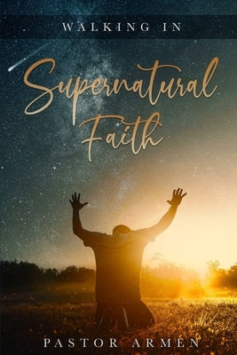 Walking In Supernatural Faith by Takhmizyan, Pastor Armen