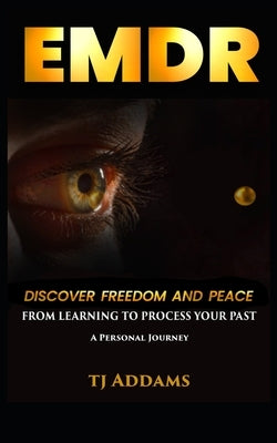 Emdr: DISCOVER FREEDOM and PEACE from learning to process your past. by Addams, Tj
