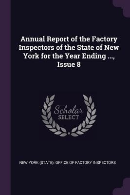 Annual Report of the Factory Inspectors of the State of New York for the Year Ending ..., Issue 8 by New York (State) Office of Factory Insp