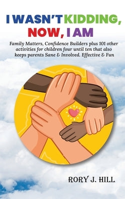 I Wasn't Kidding, Now, I AM: Family Matters, Confidence Builders Plus 101 Other Activities for Children Ages FOUR to TEN That Also Keep Parents Sane & by Hill, Rory J.