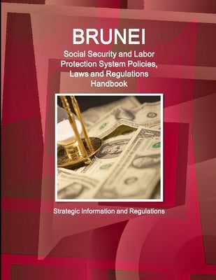 Brunei Social Security and Labor Protection System Policies, Laws and Regulations Handbook - Strategic Information and Regulations by Ibp, Inc