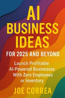 AI Business Ideas for 2025 and Beyond: Launch Profitable AI-Powered Businesses With Zero Employees or Inventory by Correa, Joe