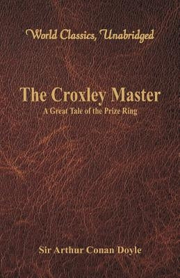 The Croxley Master: : A Great Tale Of The Prize Ring (World Classics, Unabridged) by Doyle, Arthur Conan